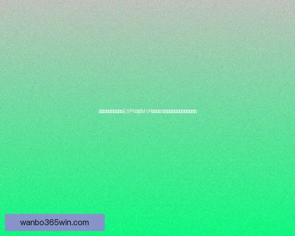 亚历山大力压文班成为ESPN模拟MVP投票榜首 约基奇排名第三东契奇位列第四